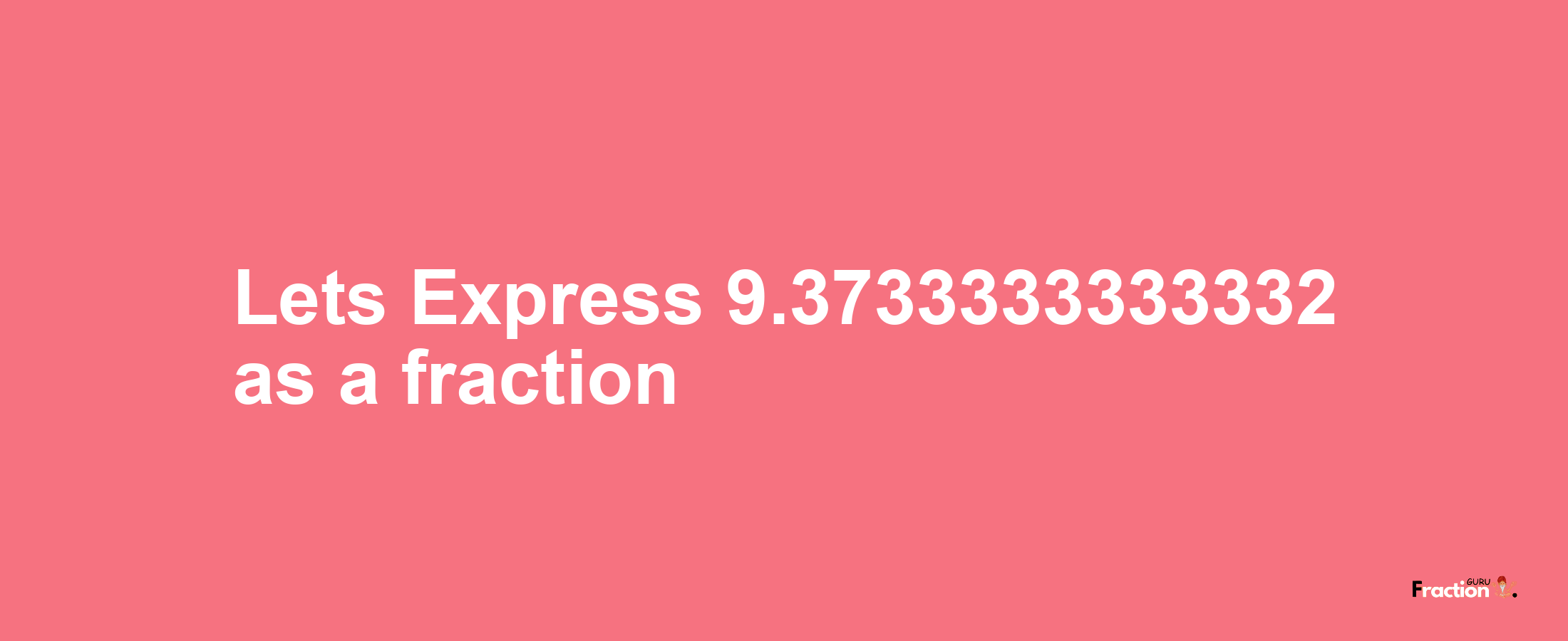 Lets Express 9.3733333333332 as afraction